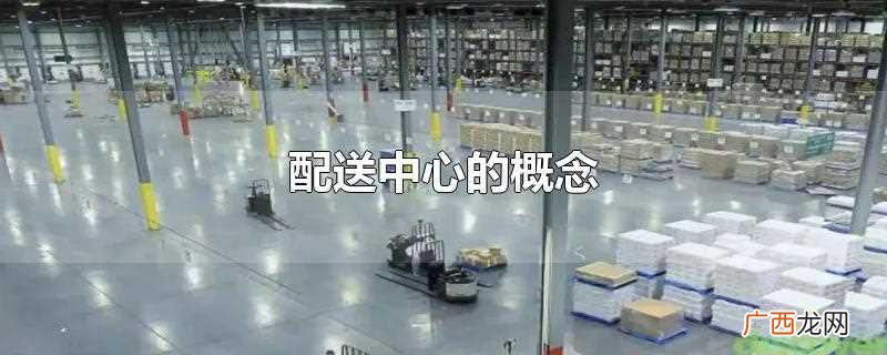 配送中心的概念是什么 配送中心的概念
