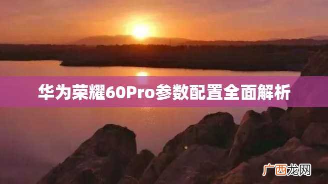华为荣耀60Pro参数配置全面解析