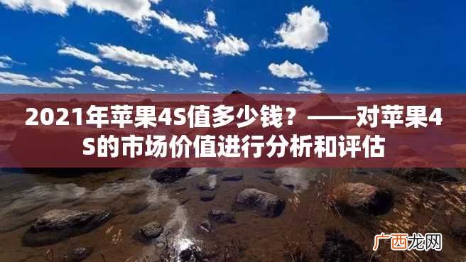 2023年苹果4S值多少钱？——对苹果4S的市场价值进行分析和评估
