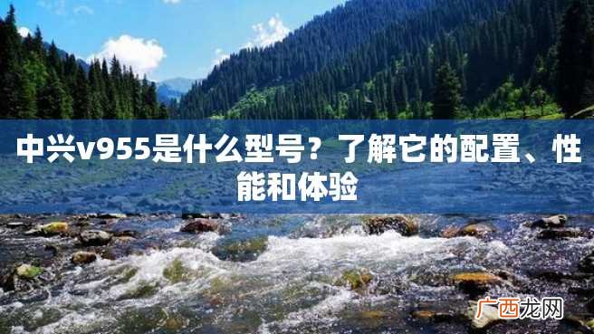 中兴v955是什么型号？了解它的配置、性能和体验