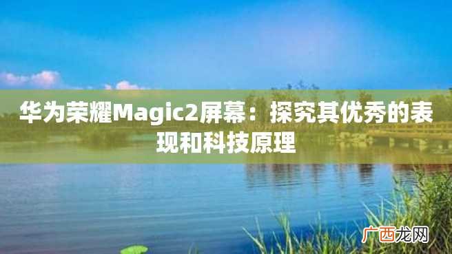 华为荣耀Magic2屏幕：探究其优秀的表现和科技原理