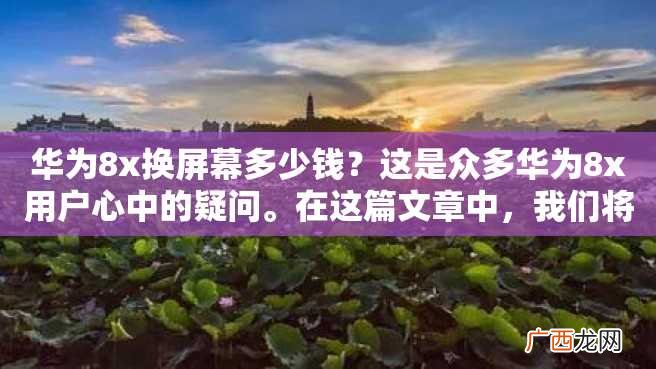 华为8x换屏幕多少钱？这是众多华为8x用户心中的疑问。在这篇文章中，我们将详细介绍华为8x换屏幕的报价和注意事项，为大家解决这个问题。