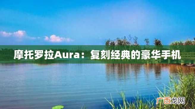 摩托罗拉Aura：复刻经典的豪华手机