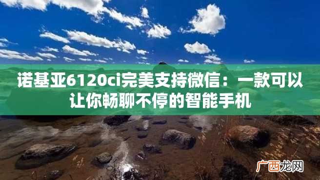 诺基亚6120ci完美支持微信：一款可以让你畅聊不停的智能手机