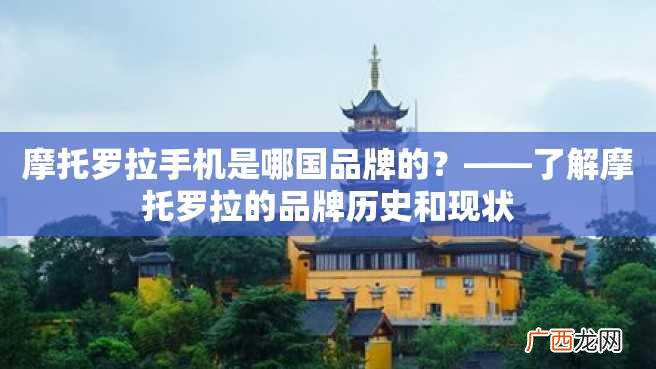 摩托罗拉手机是哪国品牌的?——了解摩托罗拉的品牌历史和现状