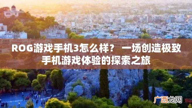 ROG游戏手机3怎么样？ 一场创造极致手机游戏体验的探索之旅