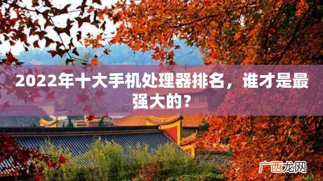 2022年十大手机处理器排名,谁才是最强大的?