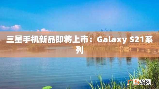 三星手机新品即将上市：Galaxy S21系列