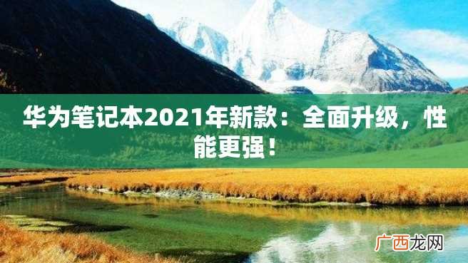 华为笔记本2023年新款：全面升级，性能更强！