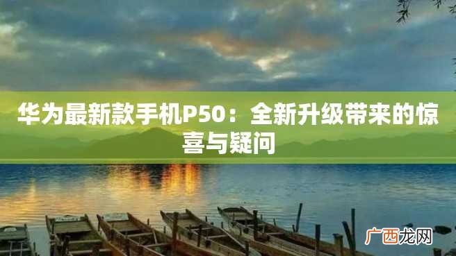华为最新款手机P50：全新升级带来的惊喜与疑问