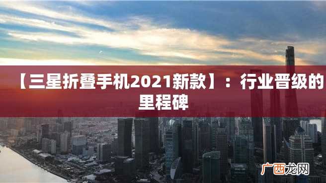 【三星折叠手机2023新款】：行业晋级的里程碑