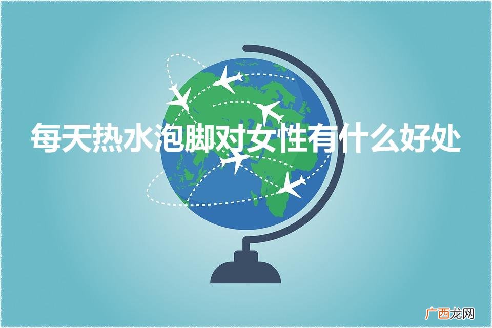 需要注意哪些事项 每天热水泡脚对女性有什么好处