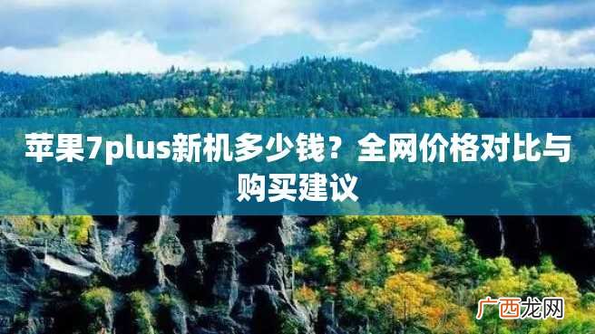苹果7plus新机多少钱？全网价格对比与购买建议