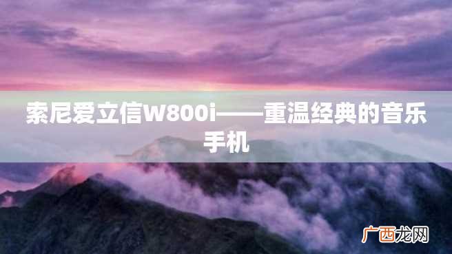 索尼爱立信W800i——重温经典的音乐手机