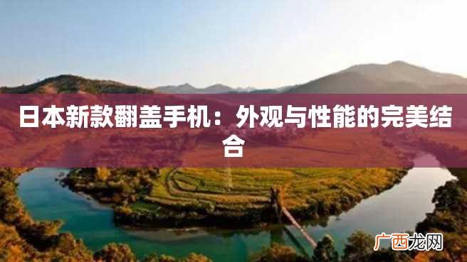 日本新款翻盖手机：外观与性能的完美结合