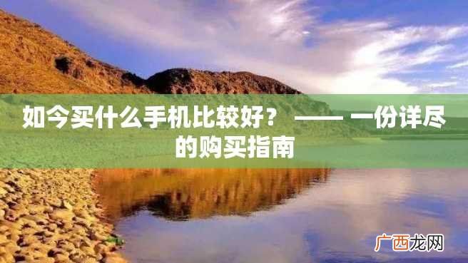 如今买什么手机比较好？ —— 一份详尽的购买指南