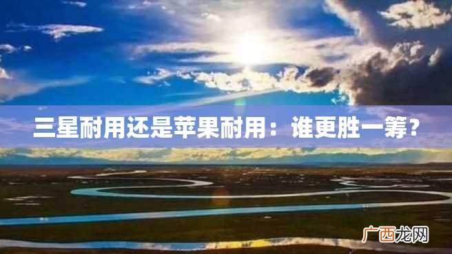 三星耐用还是苹果耐用：谁更胜一筹？