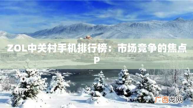 ZOL中关村手机排行榜：市场竞争的焦点P