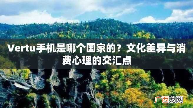 Vertu手机是哪个国家的?文化差异与消费心理的交汇点