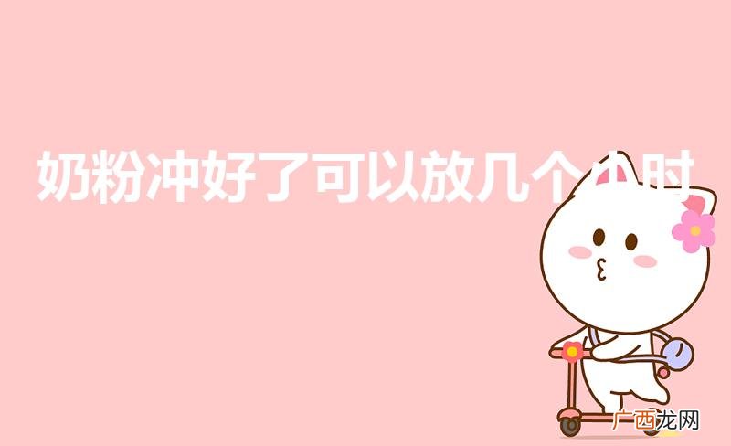 奶粉冲完了能放多长时间 奶粉冲好了可以放几个小时