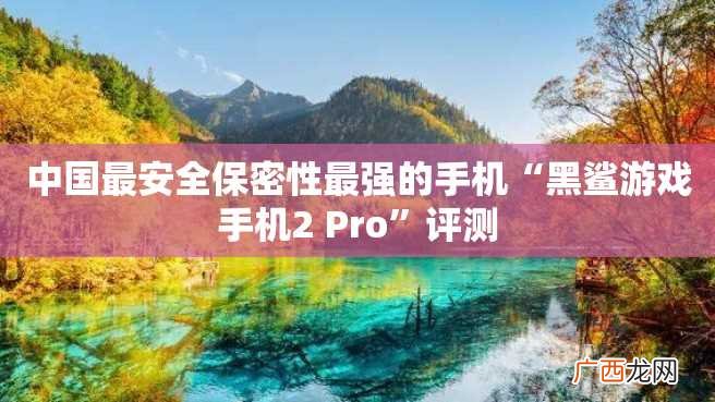 中国最安全保密性最强的手机“黑鲨游戏手机2 Pro”评测