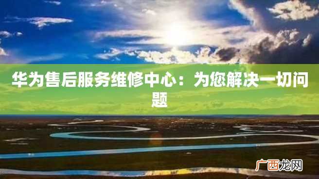 华为售后服务维修中心：为您解决一切问题