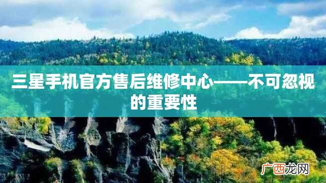 三星手机官方售后维修中心——不可忽视的重要性