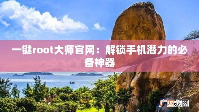 一键root大师官网：解锁手机潜力的必备神器