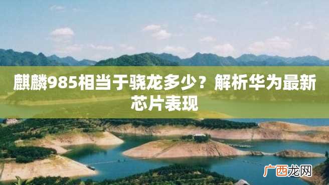 麒麟985相当于骁龙多少？解析华为最新芯片表现