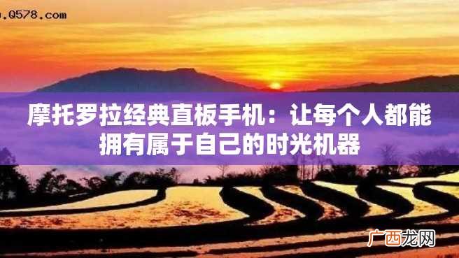 摩托罗拉经典直板手机：让每个人都能拥有属于自己的时光机器