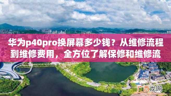 华为p40pro换屏幕多少钱？从维修流程到维修费用，全方位了解保修和维修流程！