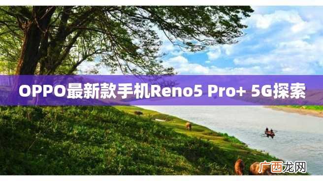 OPPO最新款手机Reno5 Pro+ 5G探索