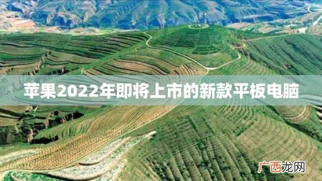 苹果2022年即将上市的新款平板电脑
