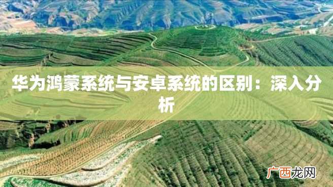 华为鸿蒙系统与安卓系统的区别：深入分析
