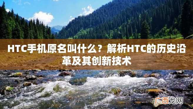 HTC手机原名叫什么？解析HTC的历史沿革及其创新技术