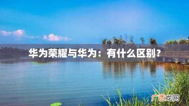 华为荣耀与华为：有什么区别？