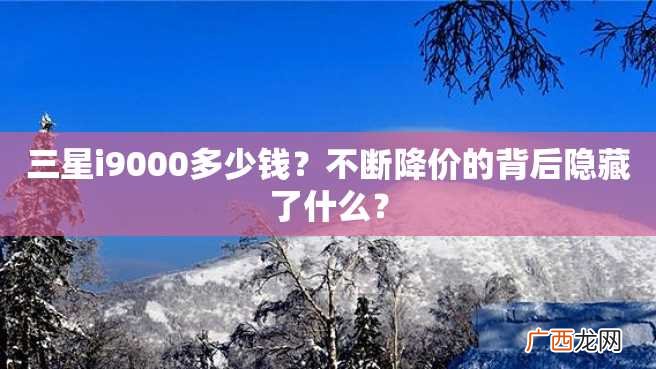 三星i9000多少钱？不断降价的背后隐藏了什么？