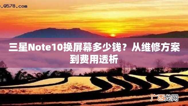 三星Note10换屏幕多少钱？从维修方案到费用透析