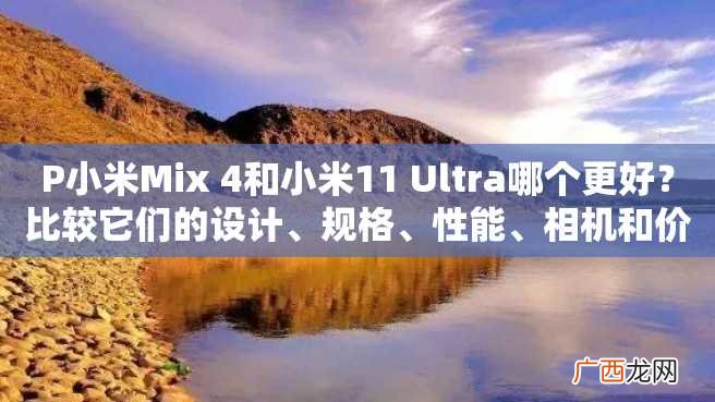 P小米Mix 4和小米11 Ultra哪个更好？比较它们的设计、规格、性能、相机和价格，给你一个明智的购买决策。P