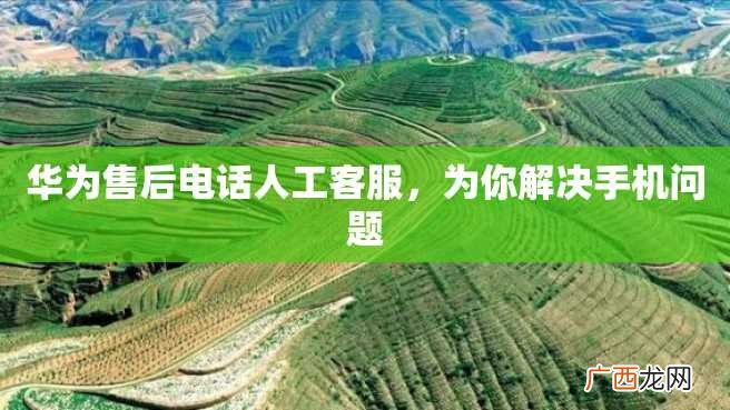 华为售后电话人工客服，为你解决手机问题
