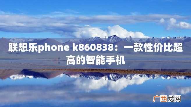 联想乐phone k860838:一款性价比超高的智能手机