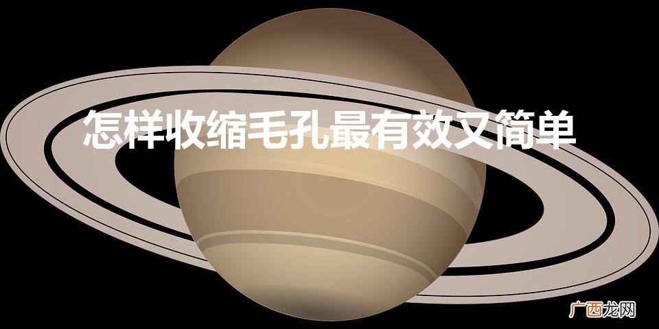 怎样收缩毛孔最有效又简单(一周内缩小毛孔最有效的方法)