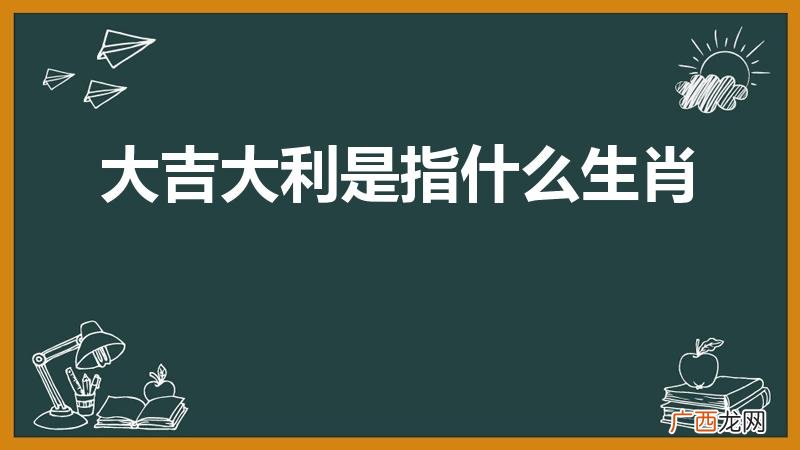 大吉大利打一正确生肖 大吉大利是指什么生肖