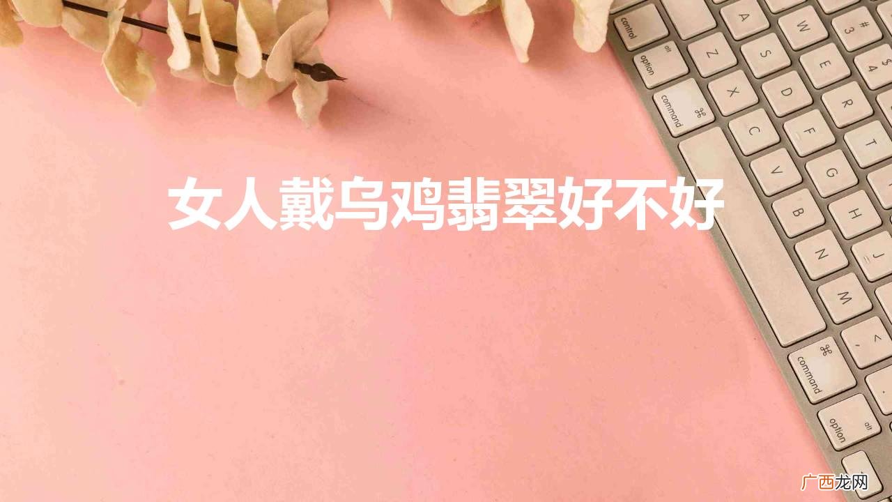 戴翡翠乌鸡镯子好吗 女人戴乌鸡翡翠好不好