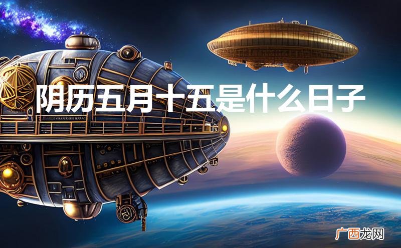阴历五月十五是什么日子好不好 阴历五月十五是什么日子