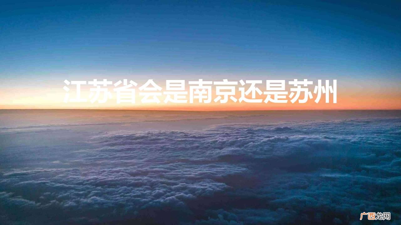 南京是江苏省的省会吗 江苏的省会是南京还是苏州