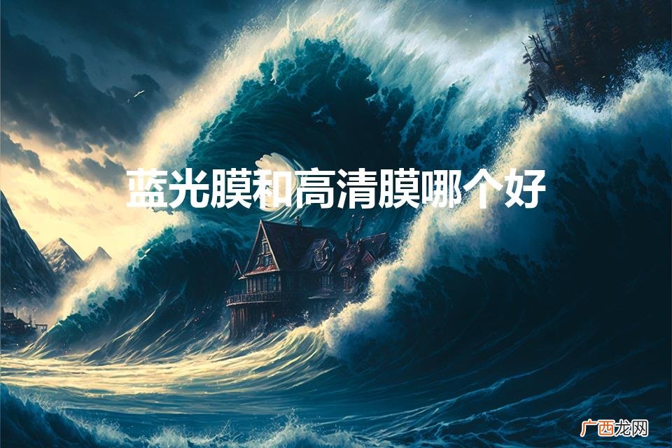蓝光膜和高清膜哪个好（手机贴蓝光膜好还是高清膜好)
