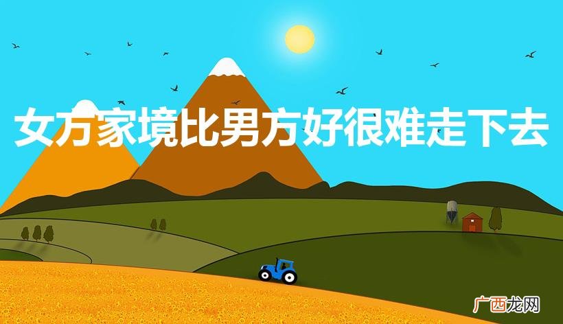 女朋友家境比我好很多怎么办 女方家境比男方好很难走下去