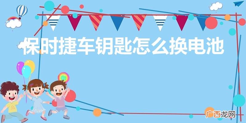 保时捷钥匙怎么换电池 保时捷车钥匙怎么换电池