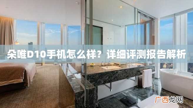 朵唯D10手机怎么样？详细评测报告解析